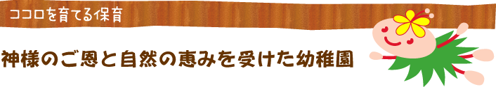 ココロを育てる保育・神様のご恩と自然の恵みを受けた幼稚園