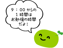 9時からの1時間はお勉強の時間だよ！