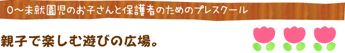 0〜未就園児のお子さんと保護者のためのプレスクール・親子で楽しむ遊びの広場。